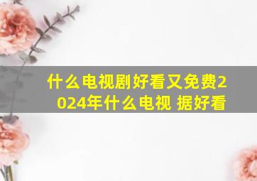 什么电视剧好看又免费2024年什么电视 据好看